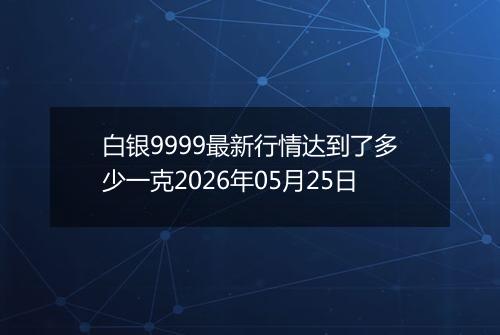 白银9999最新行情达到了多少一克2026年05月25日