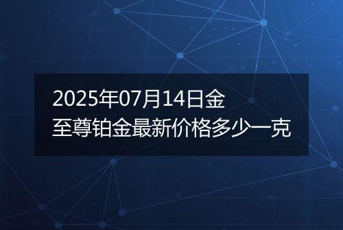 2025年07月14日金至尊铂金最新价格多少一克
