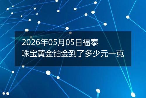 2026年05月05日福泰珠宝黄金铂金到了多少元一克
