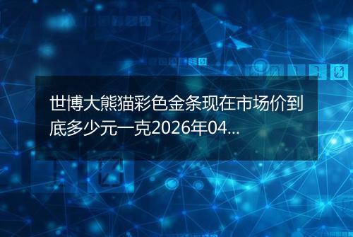 世博大熊猫彩色金条现在市场价到底多少元一克2026年04月29日
