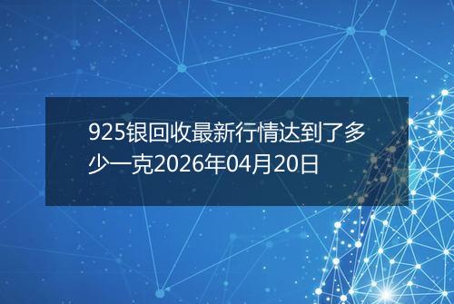 925银回收最新行情达到了多少一克2026年04月20日