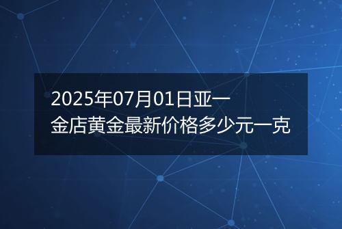 2025年07月01日亚一金店黄金最新价格多少元一克