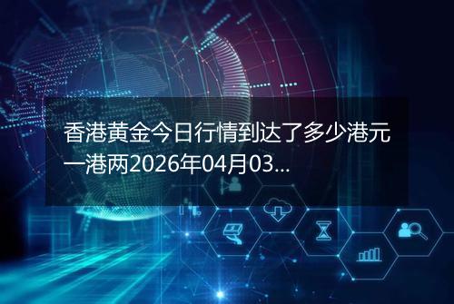 香港黄金今日行情到达了多少港元一港两2026年04月03日