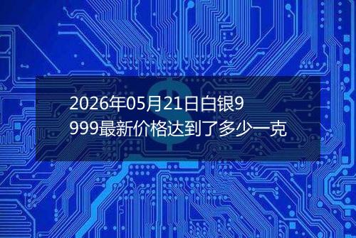 2026年05月21日白银9999最新价格达到了多少一克
