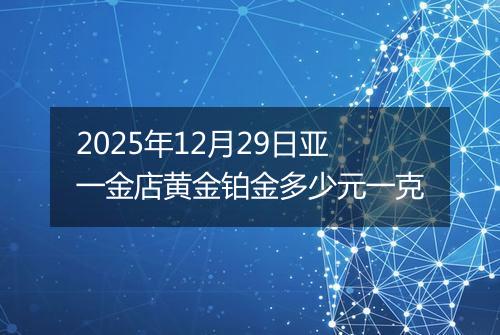 2025年12月29日亚一金店黄金铂金多少元一克