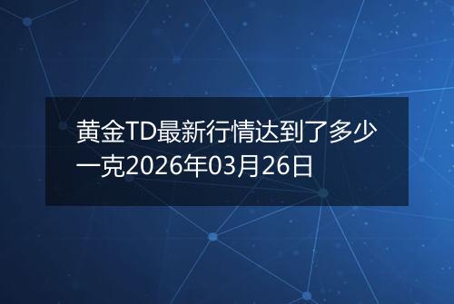 黄金TD最新行情达到了多少一克2026年03月26日