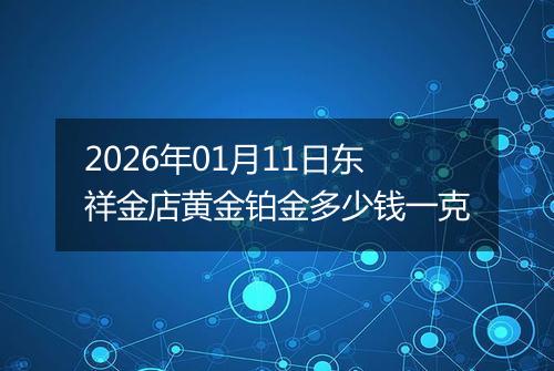 2026年01月11日东祥金店黄金铂金多少钱一克