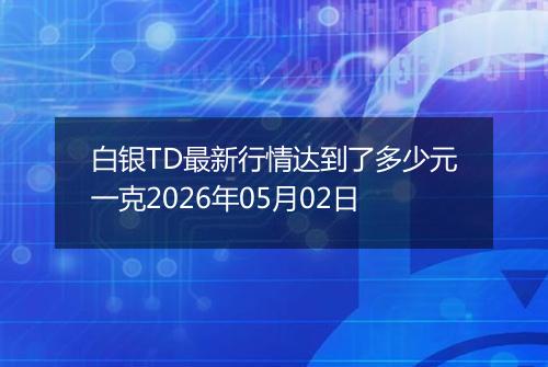 白银TD最新行情达到了多少元一克2026年05月02日