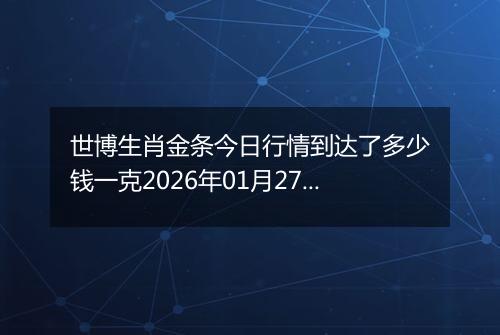世博生肖金条今日行情到达了多少钱一克2026年01月27日