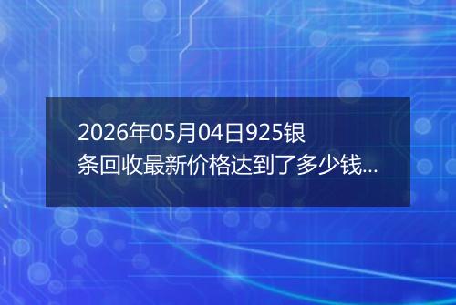 2026年05月04日925银条回收最新价格达到了多少钱一克