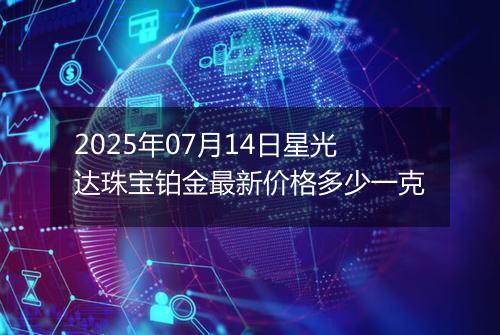 2025年07月14日星光达珠宝铂金最新价格多少一克