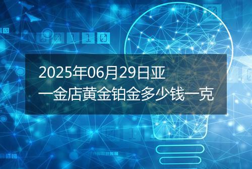 2025年06月29日亚一金店黄金铂金多少钱一克