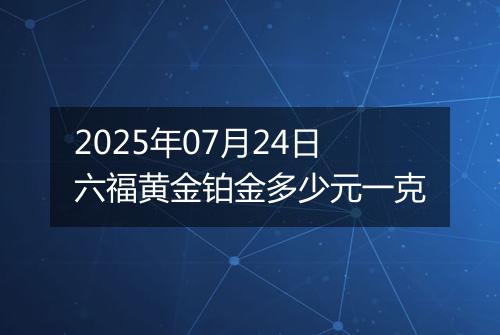 2025年07月24日六福黄金铂金多少元一克