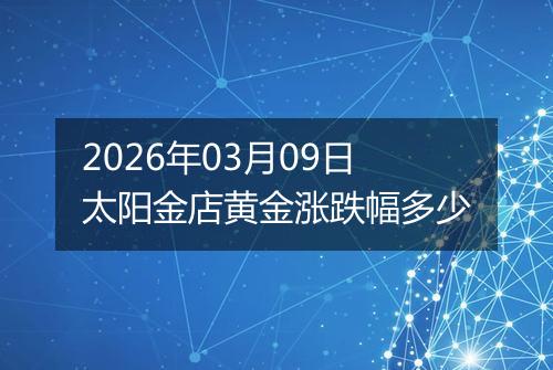 2026年03月09日太阳金店黄金涨跌幅多少