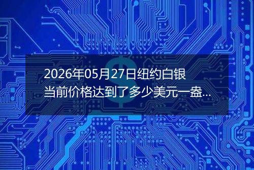 2026年05月27日纽约白银当前价格达到了多少美元一盎司2026年05月27日
