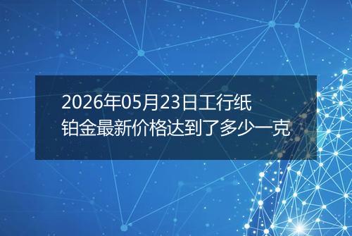 2026年05月23日工行纸铂金最新价格达到了多少一克