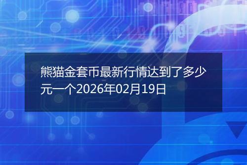 熊猫金套币最新行情达到了多少元一个2026年02月19日