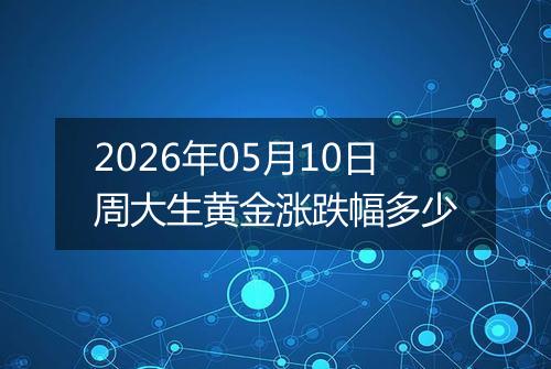 2026年05月10日周大生黄金涨跌幅多少