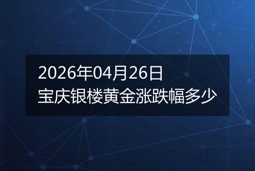 2026年04月26日宝庆银楼黄金涨跌幅多少