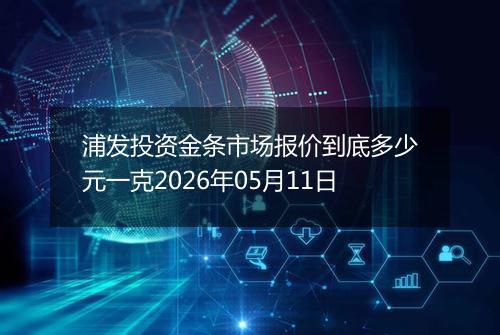 浦发投资金条市场报价到底多少元一克2026年05月11日