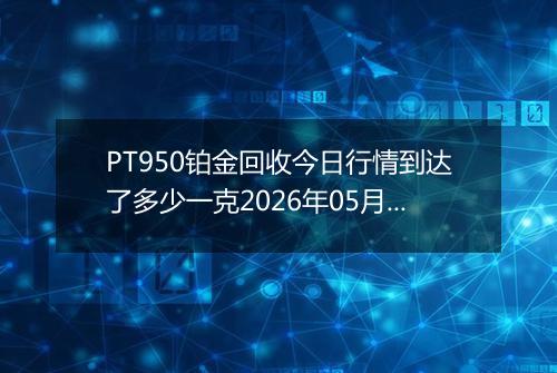 PT950铂金回收今日行情到达了多少一克2026年05月20日