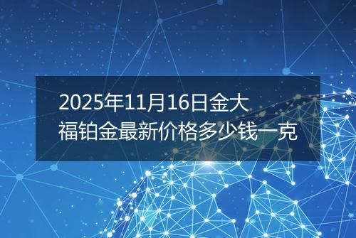 2025年11月16日金大福铂金最新价格多少钱一克