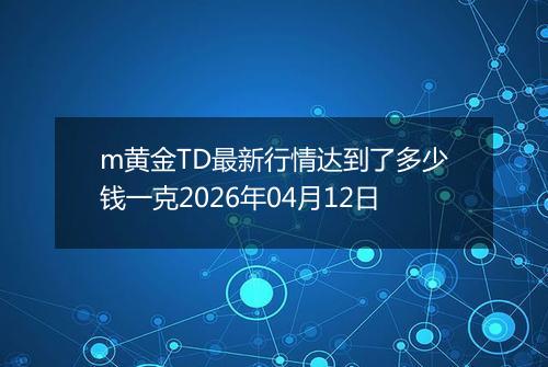 m黄金TD最新行情达到了多少钱一克2026年04月12日