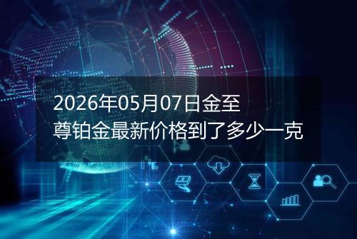 2026年05月07日金至尊铂金最新价格到了多少一克
