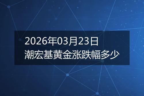2026年03月23日潮宏基黄金涨跌幅多少
