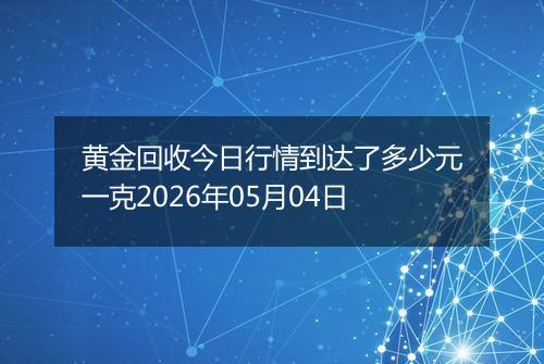 黄金回收今日行情到达了多少元一克2026年05月04日