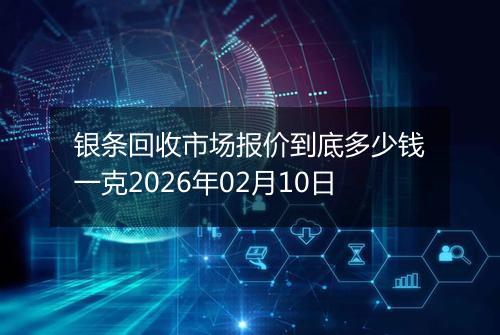 银条回收市场报价到底多少钱一克2026年02月10日