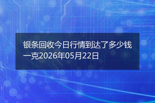 银条回收今日行情到达了多少钱一克2026年05月22日