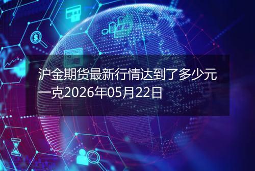 沪金期货最新行情达到了多少元一克2026年05月22日