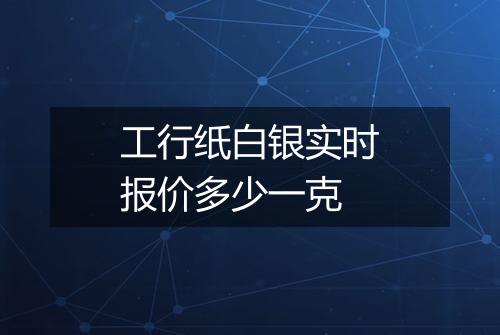 工行纸白银实时报价多少一克