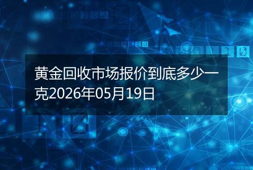 黄金回收市场报价到底多少一克2026年05月19日