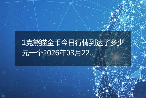 1克熊猫金币今日行情到达了多少元一个2026年03月22日