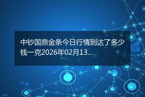 中钞国鼎金条今日行情到达了多少钱一克2026年02月13日