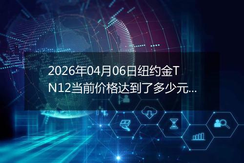 2026年04月06日纽约金TN12当前价格达到了多少元一克2026年04月06日