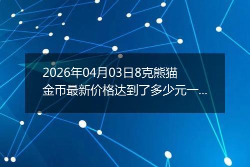 2026年04月03日8克熊猫金币最新价格达到了多少元一个