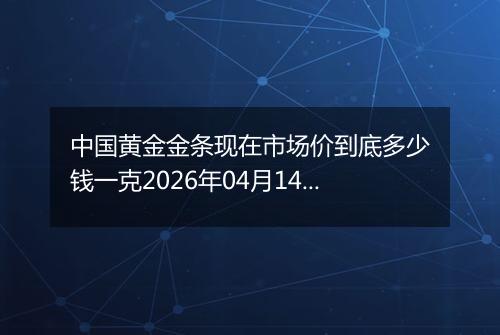 中国黄金金条现在市场价到底多少钱一克2026年04月14日