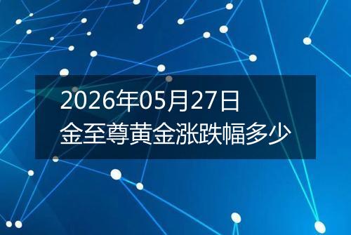 2026年05月27日金至尊黄金涨跌幅多少