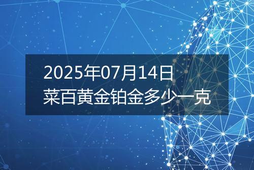 2025年07月14日菜百黄金铂金多少一克
