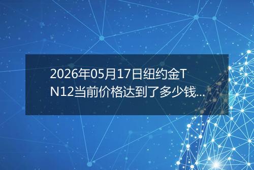 2026年05月17日纽约金TN12当前价格达到了多少钱一克2026年05月17日