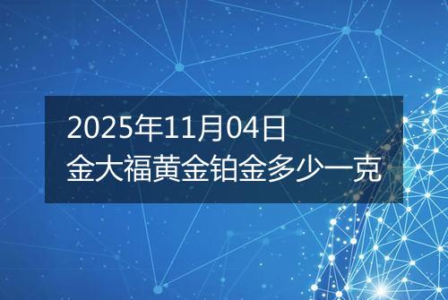 2025年11月04日金大福黄金铂金多少一克