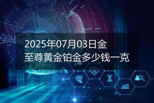 2025年07月03日金至尊黄金铂金多少钱一克