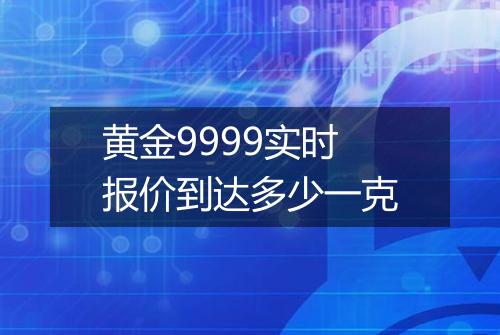 黄金9999实时报价到达多少一克