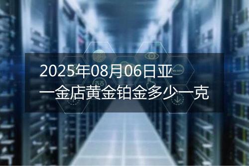 2025年08月06日亚一金店黄金铂金多少一克