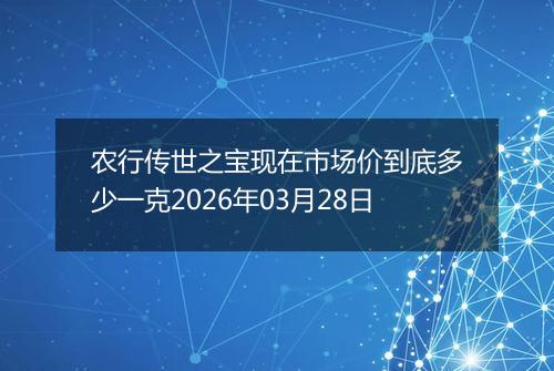 农行传世之宝现在市场价到底多少一克2026年03月28日