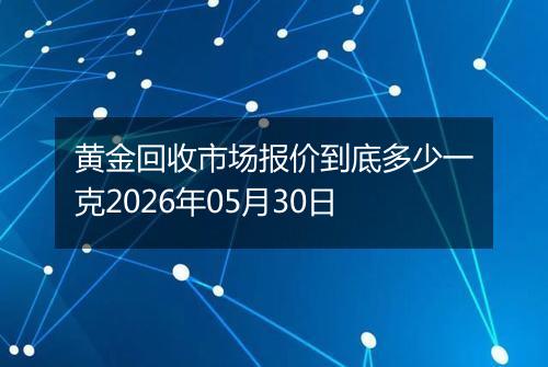 黄金回收市场报价到底多少一克2026年05月30日