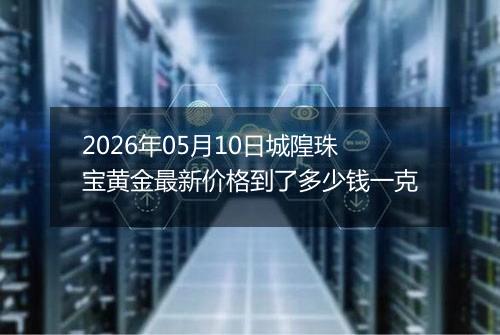 2026年05月10日城隍珠宝黄金最新价格到了多少钱一克
